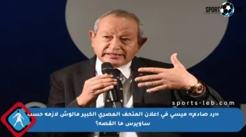 «رد صادم» ميسي في إعلان المتحف المصري الكبير مالوش لازمة حسب ساويرس ما القصة؟